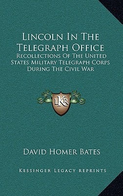 Lincoln In The Telegraph Office: Recollections Of The United States Military Telegraph Corps During The Civil War