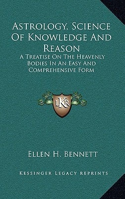 Astrology, Science Of Knowledge And Reason: A Treatise On The Heavenly Bodies In An Easy And Comprehensive Form