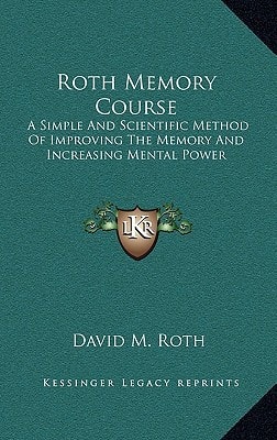 Roth Memory Course: A Simple And Scientific Method Of Improving The Memory And Increasing Mental Power