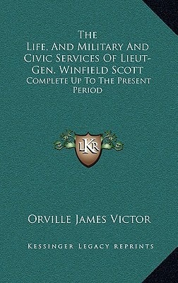 The Life, And Military And Civic Services Of Lieut-Gen. Winfield Scott: Complete Up To The Present Period