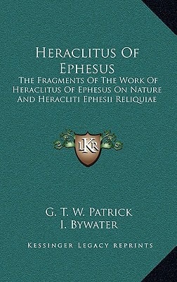 Heraclitus Of Ephesus: The Fragments Of The Work Of Heraclitus Of Ephesus On Nature And Heracliti Ephesii Reliquiae