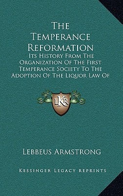 The Temperance Reformation: Its History from the Organization of the First Temperance Society to the Adoption of the Liquor Law of Maine, 1851 (Kessinger Legacy Reprints)