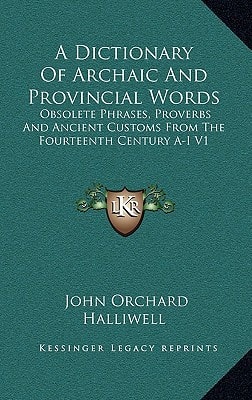 A Dictionary Of Archaic And Provincial Words: Obsolete Phrases, Proverbs And Ancient Customs From The Fourteenth Century A-I V1