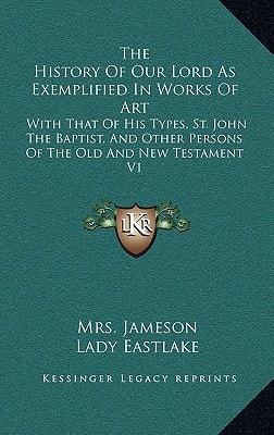 The History Of Our Lord As Exemplified In Works Of Art: With That Of His Types, St. John The Baptist, And Other Persons Of The Old And New Testament V1