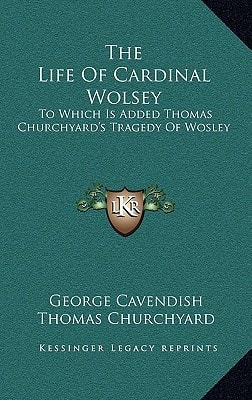 The Life Of Cardinal Wolsey: To Which Is Added Thomas Churchyard's Tragedy Of Wosley