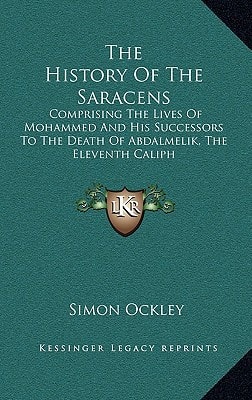 The History Of The Saracens: Comprising The Lives Of Mohammed And His Successors To The Death Of Abdalmelik, The Eleventh Caliph