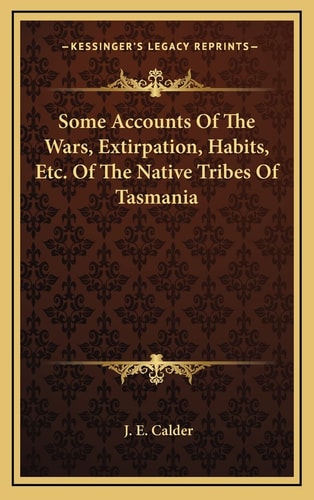 Some Accounts Of The Wars, Extirpation, Habits, Etc. Of The Native Tribes Of Tasmania