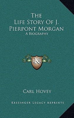 The Life Story Of J. Pierpont Morgan: A Biography