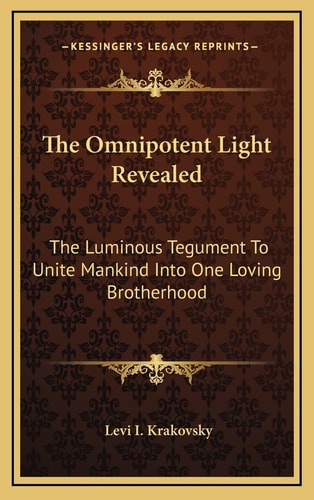 The Omnipotent Light Revealed: The Luminous Tegument To Unite Mankind Into One Loving Brotherhood