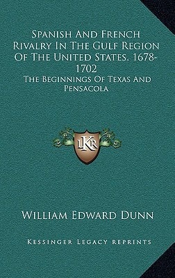 Spanish And French Rivalry In The Gulf Region Of The United States, 1678-1702: The Beginnings Of Texas And Pensacola