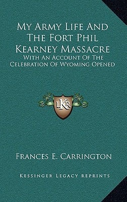 My Army Life And The Fort Phil Kearney Massacre: With An Account Of The Celebration Of Wyoming Opened