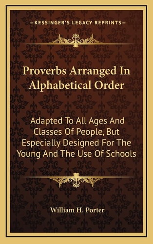 Proverbs Arranged In Alphabetical Order: Adapted To All Ages And Classes Of People, But Especially Designed For The Young And The Use Of Schools