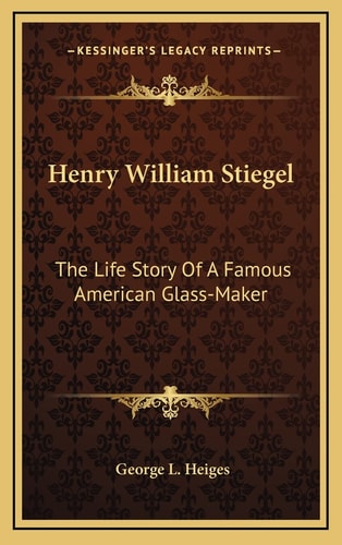 Henry William Stiegel: The Life Story Of A Famous American Glass-Maker