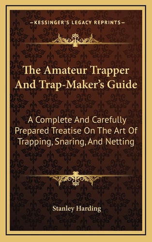 The Amateur Trapper And Trap-Maker's Guide: A Complete And Carefully Prepared Treatise On The Art Of Trapping, Snaring, And Netting