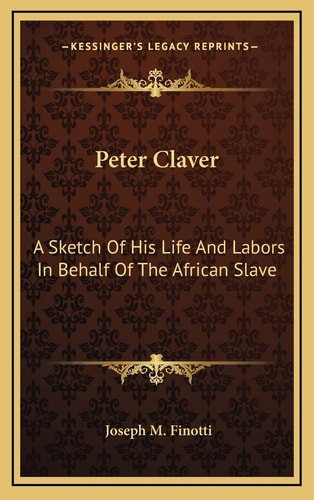Peter Claver: A Sketch Of His Life And Labors In Behalf Of The African Slave