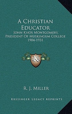 A Christian Educator: John Knox Montgomery, President Of Muskingum College 1904-1931