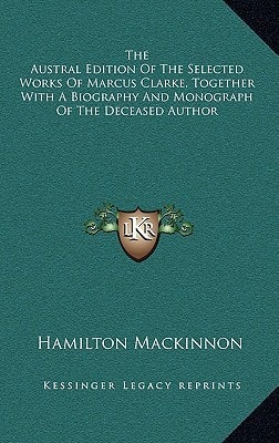 The Austral Edition Of The Selected Works Of Marcus Clarke, Together With A Biography And Monograph Of The Deceased Author