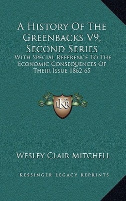 A History Of The Greenbacks V9, Second Series: With Special Reference To The Economic Consequences Of Their Issue 1862-65