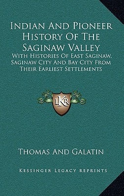 Indian And Pioneer History Of The Saginaw Valley: With Histories Of East Saginaw, Saginaw City And Bay City From Their Earliest Settlements