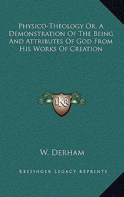 Physico-Theology Or, A Demonstration Of The Being And Attributes Of God From His Works Of Creation