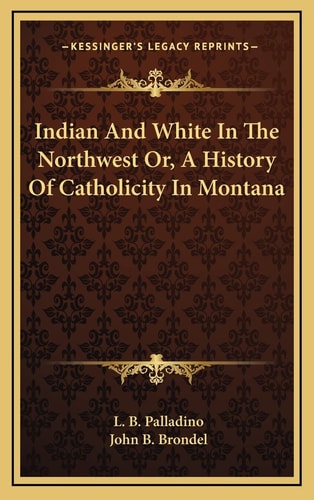 Indian And White In The Northwest Or, A History Of Catholicity In Montana