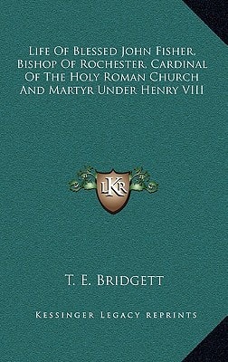 Life Of Blessed John Fisher, Bishop Of Rochester, Cardinal Of The Holy Roman Church And Martyr Under Henry VIII