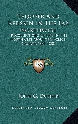 Trooper And Redskin In The Far Northwest: Recollections Of Life In The Northwest Mounted Police, Canada 1884-1888