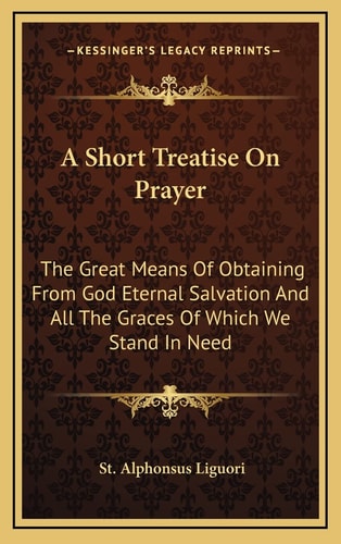 A Short Treatise On Prayer: The Great Means Of Obtaining From God Eternal Salvation And All The Graces Of Which We Stand In Need