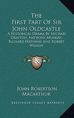 The First Part Of Sir John Oldcastle: A Historical Drama By Michael Drayton, Anthony Munday, Richard Hathway And Robert Wilson