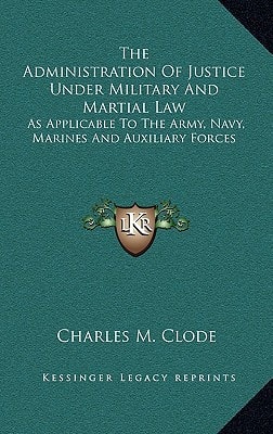 The Administration Of Justice Under Military And Martial Law: As Applicable To The Army, Navy, Marines And Auxiliary Forces