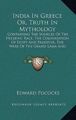 India In Greece Or, Truth In Mythology: Containing The Sources Of The Hellenic Race, The Colonization Of Egypt And Palestine, The Wars Of The Grand Lama And The Buddhistic Propaganda In Greece