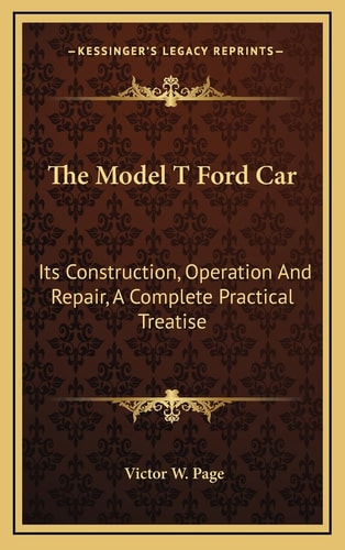The Model T Ford Car: Its Construction, Operation And Repair, A Complete Practical Treatise