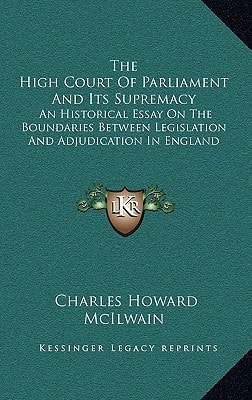 The High Court Of Parliament And Its Supremacy: An Historical Essay On The Boundaries Between Legislation And Adjudication In England