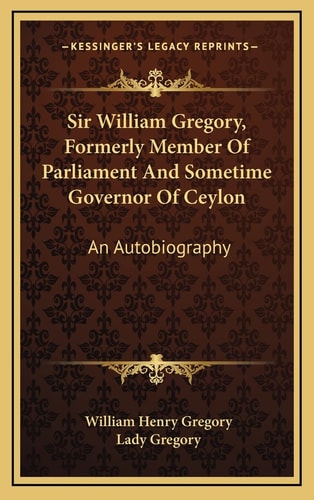 Sir William Gregory, Formerly Member Of Parliament And Sometime Governor Of Ceylon: An Autobiography