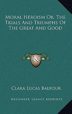 Moral Heroism Or, The Trials And Triumphs Of The Great And Good