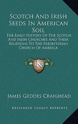 Scotch And Irish Seeds In American Soil: The Early History Of The Scotch And Irish Churches And Their Relations To The Presbyterian Church Of America