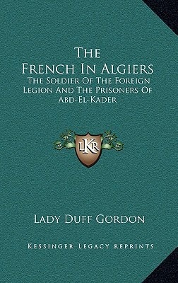 The French In Algiers: The Soldier Of The Foreign Legion And The Prisoners Of Abd-El-Kader