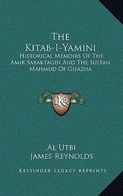 The Kitab-I-Yamini: Historical Memoirs Of The Amir Sabaktagin And The Sultan Mahmud Of Ghazna