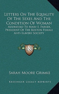 Letters On The Equality Of The Sexes And The Condition Of Woman: Addressed To Mary S. Parker, President Of The Boston Female Anti-Slavery Society