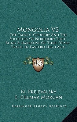 Mongolia V2: The Tangut Country And The Solitudes Of Northern Tibet; Being A Narrative Of Three Years' Travel In Eastern High Asia