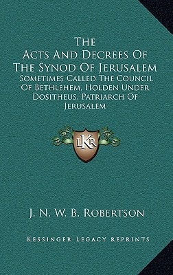 The Acts And Decrees Of The Synod Of Jerusalem: Sometimes Called The Council Of Bethlehem, Holden Under Dositheus, Patriarch Of Jerusalem