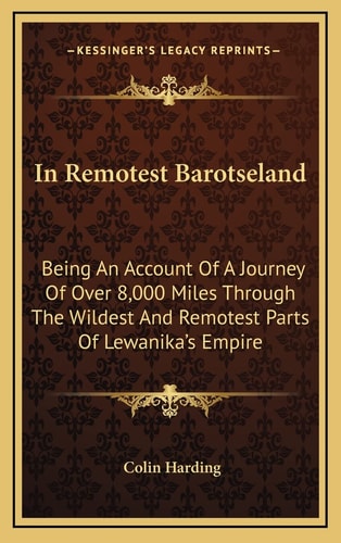 In Remotest Barotseland: Being An Account Of A Journey Of Over 8,000 Miles Through The Wildest And Remotest Parts Of Lewanika's Empire