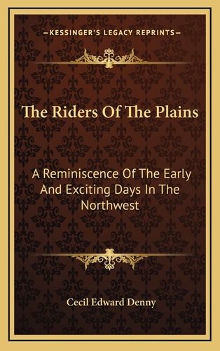 The Riders Of The Plains: A Reminiscence Of The Early And Exciting Days In The Northwest
