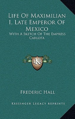 Life Of Maximilian I, Late Emperor Of Mexico: With A Sketch Of The Empress Carlota