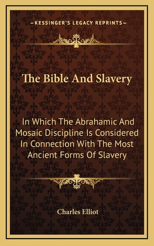 The Bible And Slavery: In Which The Abrahamic And Mosaic Discipline Is Considered In Connection With The Most Ancient Forms Of Slavery