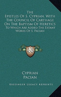 The Epistles Of S. Cyprian, With The Council Of Carthage On The Baptism Of Heretics: To Which Are Added The Extant Works Of S. Pacian