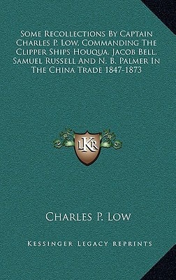 Some Recollections By Captain Charles P. Low, Commanding The Clipper Ships Houqua, Jacob Bell, Samuel Russell And N. B. Palmer In The China Trade 1847-1873
