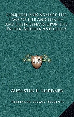 Conjugal Sins Against The Laws Of Life And Health And Their Effects Upon The Father, Mother And Child