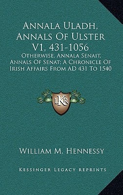 Annala Uladh, Annals Of Ulster V1, 431-1056: Otherwise, Annala Senait, Annals Of Senat; A Chronicle Of Irish Affairs From AD 431 To 1540