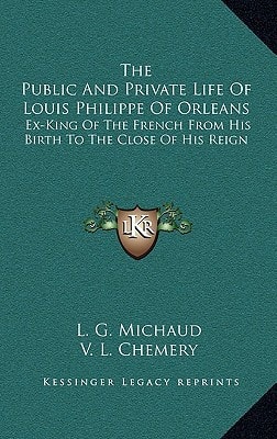 The Public And Private Life Of Louis Philippe Of Orleans: Ex-King Of The French From His Birth To The Close Of His Reign
